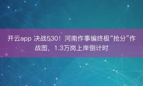 开云app 决战530！河南作事编终极“抢分”作战图，1.3万岗上岸倒计时