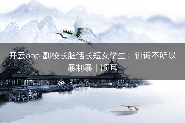 开云app 副校长脏话长短女学生：训诲不所以暴制暴丨顺耳