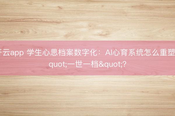 开云app 学生心思档案数字化：AI心育系统怎么重塑"一世一档"？