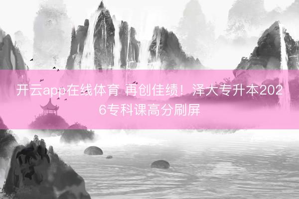开云app在线体育 再创佳绩！泽大专升本2026专科课高分刷屏