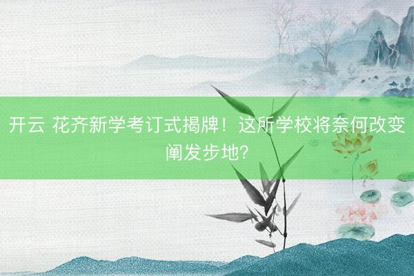 开云 花齐新学考订式揭牌！这所学校将奈何改变阐发步地？