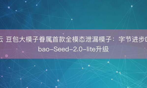 开云 豆包大模子眷属首款全模态泄漏模子：字节进步Doubao-Seed-2.0-lite升级