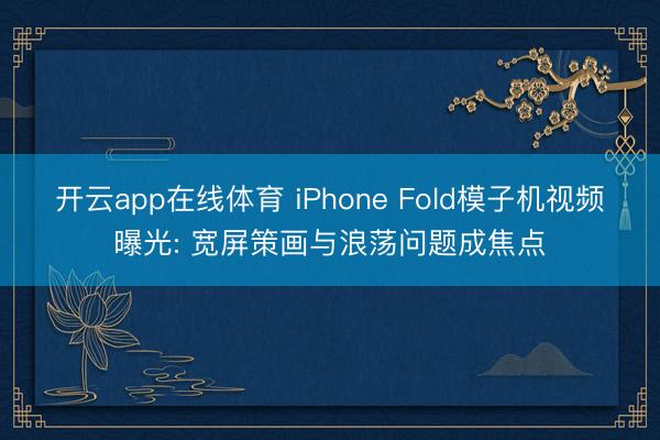 开云app在线体育 iPhone Fold模子机视频曝光: 宽屏策画与浪荡问题成焦点