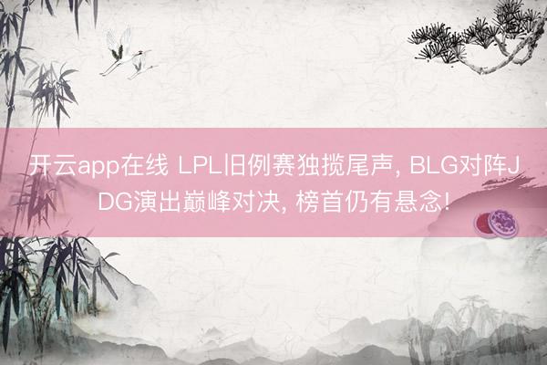 开云app在线 LPL旧例赛独揽尾声, BLG对阵JDG演出巅峰对决, 榜首仍有悬念!