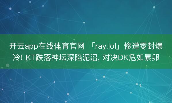 开云app在线体育官网 「ray.lol」惨遭零封爆冷! KT跌落神坛深陷泥沼, 对决DK危如累卵