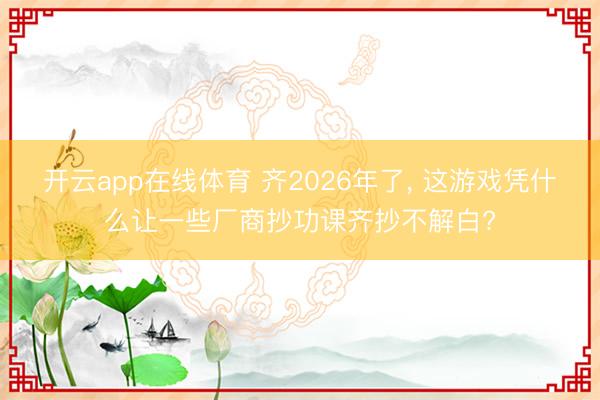 开云app在线体育 齐2026年了， 这游戏凭什么让一些厂商抄功课齐抄不解白?