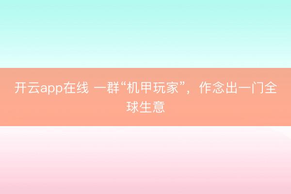 开云app在线 一群“机甲玩家”，作念出一门全球生意