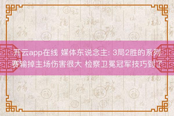开云app在线 媒体东说念主: 3局2胜的系列赛输掉主场伤害很大 检察卫冕冠军技巧到了