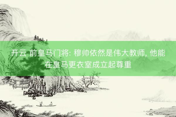 开云 前皇马门将: 穆帅依然是伟大教师, 他能在皇马更衣室成立起尊重