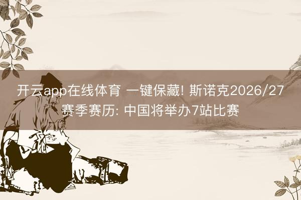 开云app在线体育 一键保藏! 斯诺克2026/27赛季赛历: 中国将举办7站比赛