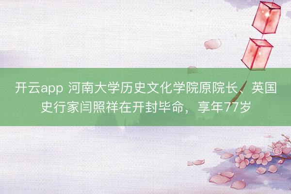 开云app 河南大学历史文化学院原院长、英国史行家闫照祥在开封毕命，享年77岁